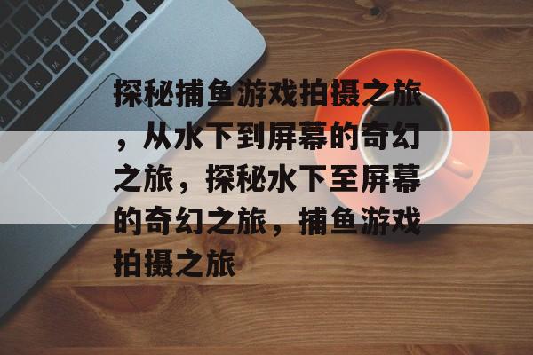 探秘捕鱼游戏拍摄之旅,从水下到屏幕的奇幻之旅,探秘水下至屏幕的奇幻之旅,捕鱼游戏拍摄之旅 探秘捕鱼游戏拍摄之旅,从水下到屏幕的奇幻之旅,探秘水下至屏幕的奇幻之旅,捕鱼游戏拍摄之旅