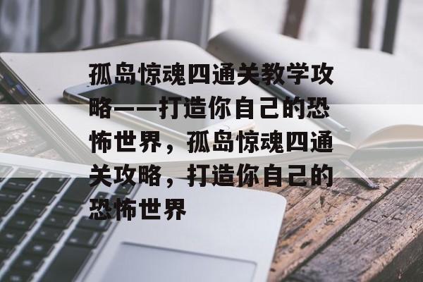 孤岛惊魂四通关教学攻略——打造你自己的恐怖世界,孤岛惊魂四通关攻略,打造你自己的恐怖世界 孤岛惊魂四通关教学攻略——打造你自己的恐怖世界,孤岛惊魂四通关攻略,打造你自己的恐怖世界