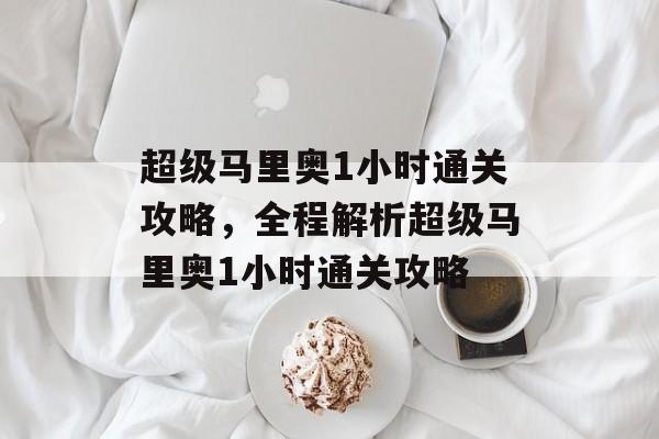 超级马里奥1小时通关攻略，全程解析超级马里奥1小时通关攻略