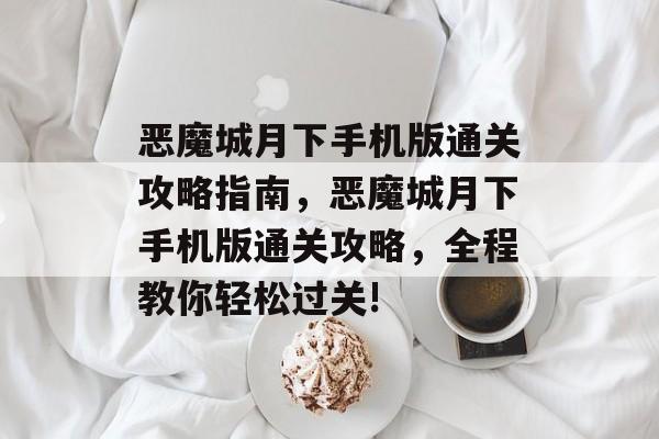 恶魔城月下手机版通关攻略指南，恶魔城月下手机版通关攻略，全程教你轻松过关!