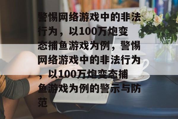 警惕网络游戏中的非法行为，以100万炮变态捕鱼游戏为例，警惕网络游戏中的非法行为，以100万炮变态捕鱼游戏为例的警示与防范