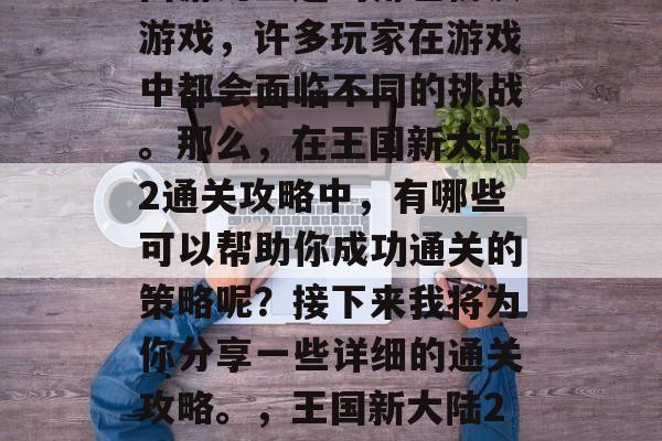 王国新大陆2是一款以西游为主题的角色扮演游戏，许多玩家在游戏中都会面临不同的挑战。那么，在王国新大陆2通关攻略中，有哪些可以帮助你成功通关的策略呢？接下来我将为你分享一些详细的通关攻略。，王国新大陆2通关攻略，成功攻略全攻略汇总