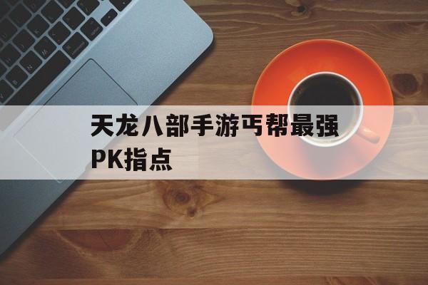 天龙八部手游丐帮最强PK指点 天龙八部手游丐帮最强PK指点