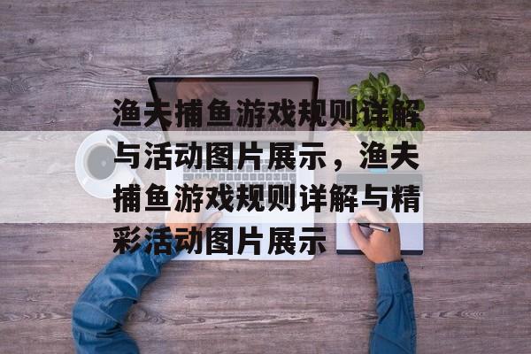 渔夫捕鱼游戏规则详解与活动图片展示,渔夫捕鱼游戏规则详解与精彩活动图片展示 渔夫捕鱼游戏规则详解与活动图片展示,渔夫捕鱼游戏规则详解与精彩活动图片展示