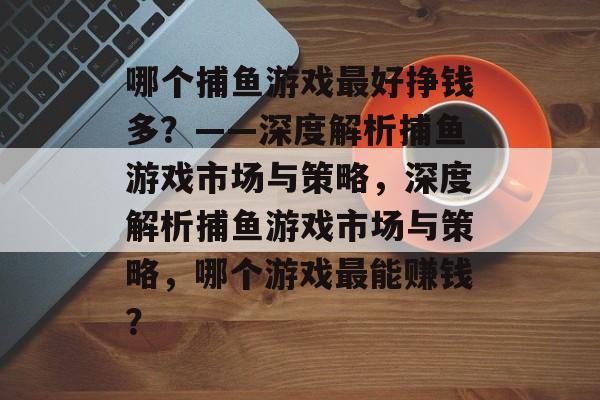 哪个捕鱼游戏最好挣钱多?——深度解析捕鱼游戏市场与策略,深度解析捕鱼游戏市场与策略,哪个游戏最能赚钱? 哪个捕鱼游戏最好挣钱多?——深度解析捕鱼游戏市场与策略,深度解析捕鱼游戏市场与策略,哪个游戏最能赚钱?