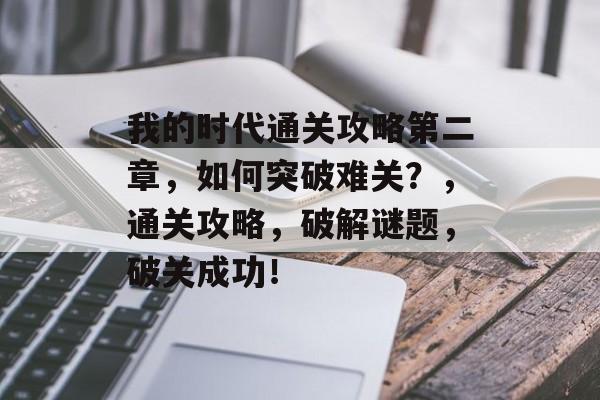 我的时代通关攻略第二章,如何突破难关?,通关攻略,破解谜题,破关成功! 我的时代通关攻略第二章,如何突破难关?,通关攻略,破解谜题,破关成功!