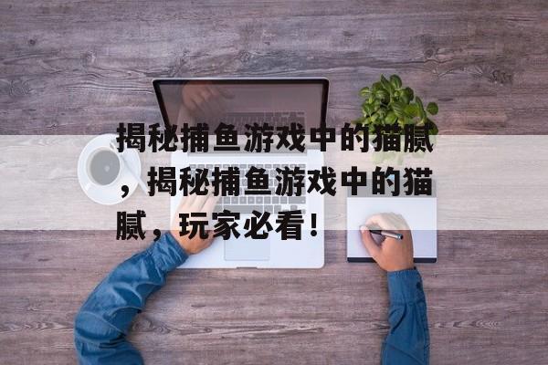 揭秘捕鱼游戏中的猫腻,揭秘捕鱼游戏中的猫腻,玩家必看! 揭秘捕鱼游戏中的猫腻,揭秘捕鱼游戏中的猫腻,玩家必看!