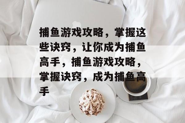 捕鱼游戏攻略,掌握这些诀窍,让你成为捕鱼高手,捕鱼游戏攻略,掌握诀窍,成为捕鱼高手 捕鱼游戏攻略,掌握这些诀窍,让你成为捕鱼高手,捕鱼游戏攻略,掌握诀窍,成为捕鱼高手