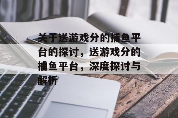 关于送游戏分的捕鱼平台的探讨,送游戏分的捕鱼平台,深度探讨与解析 关于送游戏分的捕鱼平台的探讨,送游戏分的捕鱼平台,深度探讨与解析