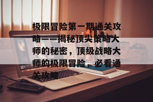 极限冒险第一期通关攻略——揭秘顶尖策略大师的秘密,顶级战略大师的极限冒险,必看通关攻略 极限冒险第一期通关攻略——揭秘顶尖策略大师的秘密,顶级战略大师的极限冒险,必看通关攻略