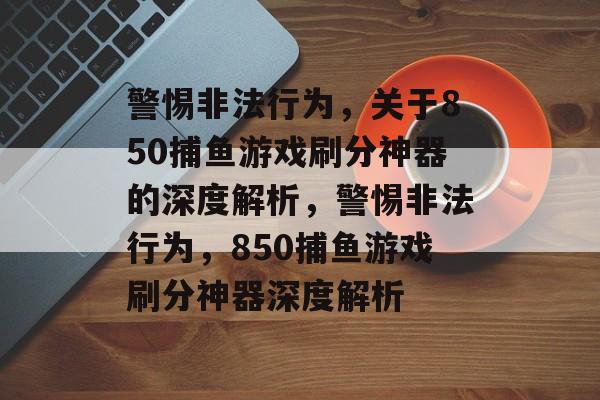 警惕非法行为,关于850捕鱼游戏刷分神器的深度解析,警惕非法行为,850捕鱼游戏刷分神器深度解析 警惕非法行为,关于850捕鱼游戏刷分神器的深度解析,警惕非法行为,850捕鱼游戏刷分神器深度解析