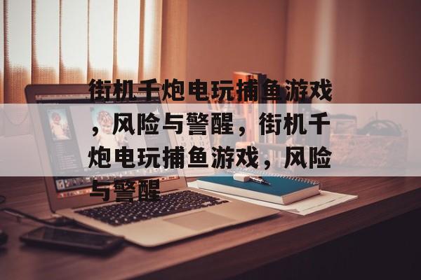 街机千炮电玩捕鱼游戏,风险与警醒,街机千炮电玩捕鱼游戏,风险与警醒 街机千炮电玩捕鱼游戏,风险与警醒,街机千炮电玩捕鱼游戏,风险与警醒