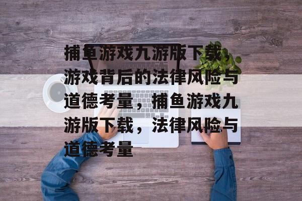 捕鱼游戏九游版下载,游戏背后的法律风险与道德考量,捕鱼游戏九游版下载,法律风险与道德考量 捕鱼游戏九游版下载,游戏背后的法律风险与道德考量,捕鱼游戏九游版下载,法律风险与道德考量