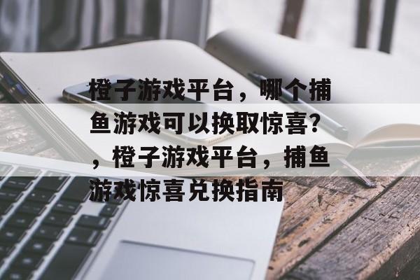 橙子游戏平台，哪个捕鱼游戏可以换取惊喜？，橙子游戏平台，捕鱼游戏惊喜兑换指南
