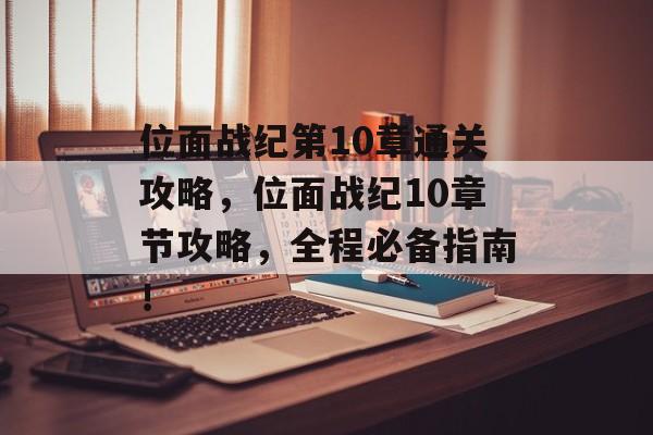 位面战纪第10章通关攻略，位面战纪10章节攻略，全程必备指南！