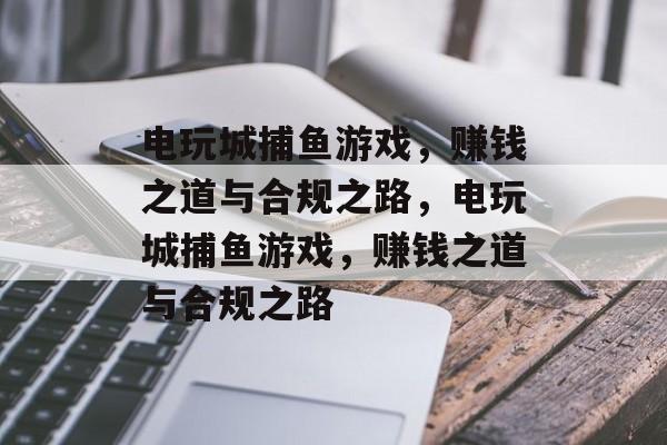 电玩城捕鱼游戏,赚钱之道与合规之路,电玩城捕鱼游戏,赚钱之道与合规之路 电玩城捕鱼游戏,赚钱之道与合规之路,电玩城捕鱼游戏,赚钱之道与合规之路