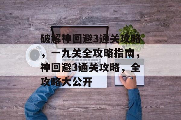 破解神回避3通关攻略，一九关全攻略指南，神回避3通关攻略，全攻略大公开