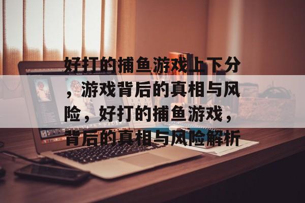 好打的捕鱼游戏上下分,游戏背后的真相与风险,好打的捕鱼游戏,背后的真相与风险解析 好打的捕鱼游戏上下分,游戏背后的真相与风险,好打的捕鱼游戏,背后的真相与风险解析