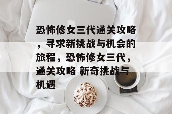 恐怖修女三代通关攻略,寻求新挑战与机会的旅程,恐怖修女三代,通关攻略 新奇挑战与机遇 恐怖修女三代通关攻略,寻求新挑战与机会的旅程,恐怖修女三代,通关攻略 新奇挑战与机遇