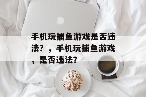 手机玩捕鱼游戏是否违法?,手机玩捕鱼游戏,是否违法? 手机玩捕鱼游戏是否违法?,手机玩捕鱼游戏,是否违法?