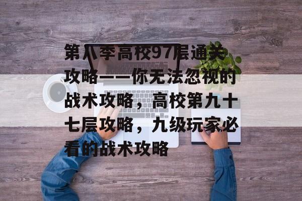 第八季高校97层通关攻略——你无法忽视的战术攻略,高校第九十七层攻略,九级玩家必看的战术攻略 第八季高校97层通关攻略——你无法忽视的战术攻略,高校第九十七层攻略,九级玩家必看的战术攻略