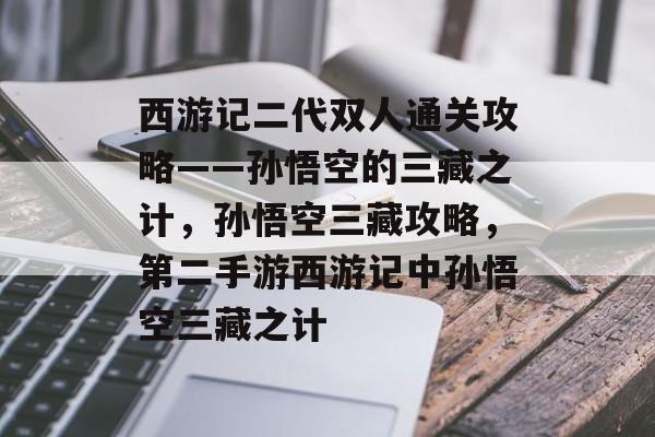 西游记二代双人通关攻略——孙悟空的三藏之计,孙悟空三藏攻略,第二手游西游记中孙悟空三藏之计 西游记二代双人通关攻略——孙悟空的三藏之计,孙悟空三藏攻略,第二手游西游记中孙悟空三藏之计