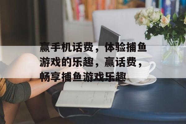 赢手机话费,体验捕鱼游戏的乐趣,赢话费,畅享捕鱼游戏乐趣 赢手机话费,体验捕鱼游戏的乐趣,赢话费,畅享捕鱼游戏乐趣