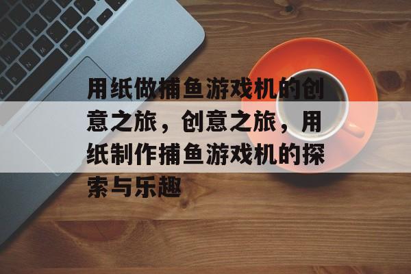 用纸做捕鱼游戏机的创意之旅，创意之旅，用纸制作捕鱼游戏机的探索与乐趣