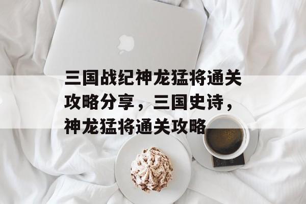 三国战纪神龙猛将通关攻略分享,三国史诗,神龙猛将通关攻略 三国战纪神龙猛将通关攻略分享,三国史诗,神龙猛将通关攻略