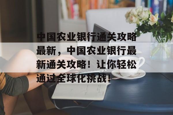 中国农业银行通关攻略最新,中国农业银行最新通关攻略!让你轻松通过全球化挑战! 中国农业银行通关攻略最新,中国农业银行最新通关攻略!让你轻松通过全球化挑战!