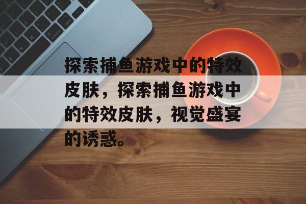 探索捕鱼游戏中的特效皮肤,探索捕鱼游戏中的特效皮肤,视觉盛宴的诱惑。 探索捕鱼游戏中的特效皮肤,探索捕鱼游戏中的特效皮肤,视觉盛宴的诱惑。