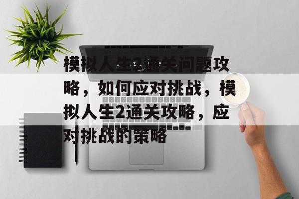 模拟人生2通关问题攻略，如何应对挑战，模拟人生2通关攻略，应对挑战的策略