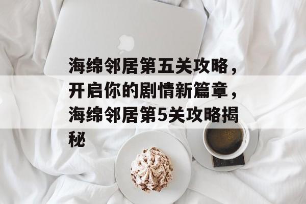 海绵邻居第五关攻略,开启你的剧情新篇章,海绵邻居第5关攻略揭秘 海绵邻居第五关攻略,开启你的剧情新篇章,海绵邻居第5关攻略揭秘