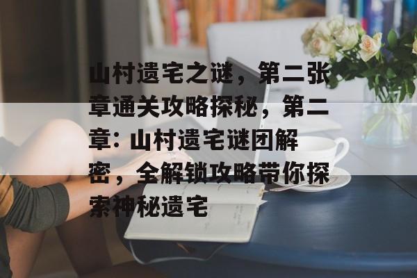 山村遗宅之谜,第二张章通关攻略探秘,第二章: 山村遗宅谜团解密,全解锁攻略带你探索神秘遗宅 山村遗宅之谜,第二张章通关攻略探秘,第二章: 山村遗宅谜团解密,全解锁攻略带你探索神秘遗宅