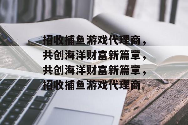 招收捕鱼游戏代理商,共创海洋财富新篇章,共创海洋财富新篇章,招收捕鱼游戏代理商 招收捕鱼游戏代理商,共创海洋财富新篇章,共创海洋财富新篇章,招收捕鱼游戏代理商