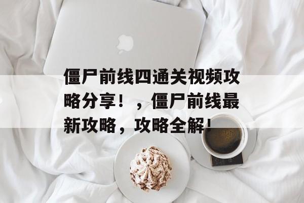 僵尸前线四通关视频攻略分享!,僵尸前线最新攻略,攻略全解! 僵尸前线四通关视频攻略分享!,僵尸前线最新攻略,攻略全解!
