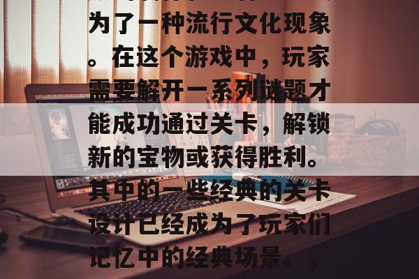 三国志关羽通关攻略视频的制作和观看已经成为了一种流行文化现象。在这个游戏中,玩家需要解开一系列谜题才能成功通过关卡,解锁新的宝物或获得胜利。其中的一些经典的关卡设计已经成为了玩家们记忆中的经典场景。,关羽解谜挑战,经典关卡再现 三国志关羽通关攻略视频的制作和观看已经成为了一种流行文化现象。在这个游戏中,玩家需要解开一系列谜题才能成功通过关卡,解锁新的宝物或获得胜利。其中的一些经典的关卡设计已经成为了玩家们记忆中的经典场景。,关羽解谜挑战,经典关卡再现