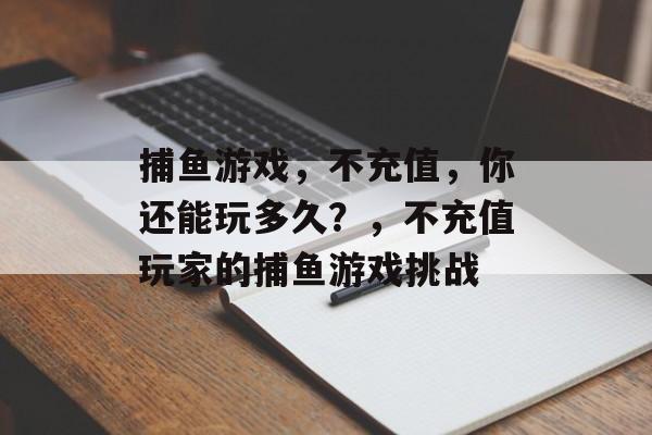 捕鱼游戏,不充值,你还能玩多久?,不充值玩家的捕鱼游戏挑战 捕鱼游戏,不充值,你还能玩多久?,不充值玩家的捕鱼游戏挑战