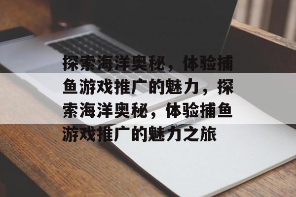 探索海洋奥秘,体验捕鱼游戏推广的魅力,探索海洋奥秘,体验捕鱼游戏推广的魅力之旅 探索海洋奥秘,体验捕鱼游戏推广的魅力,探索海洋奥秘,体验捕鱼游戏推广的魅力之旅