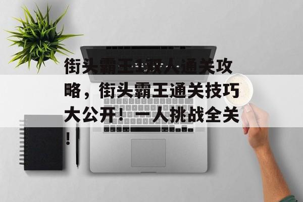街头霸王1双人通关攻略,街头霸王通关技巧大公开!一人挑战全关! 街头霸王1双人通关攻略,街头霸王通关技巧大公开!一人挑战全关!