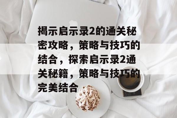 揭示启示录2的通关秘密攻略,策略与技巧的结合,探索启示录2通关秘籍,策略与技巧的完美结合 揭示启示录2的通关秘密攻略,策略与技巧的结合,探索启示录2通关秘籍,策略与技巧的完美结合