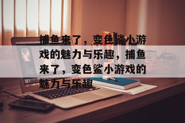 捕鱼来了,变色鲨小游戏的魅力与乐趣,捕鱼来了,变色鲨小游戏的魅力与乐趣 捕鱼来了,变色鲨小游戏的魅力与乐趣,捕鱼来了,变色鲨小游戏的魅力与乐趣