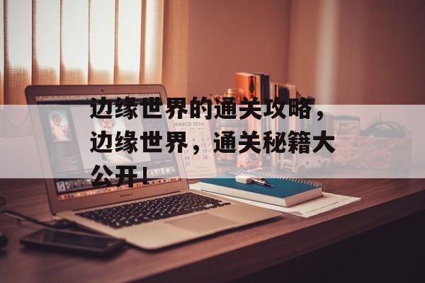 边缘世界的通关攻略,边缘世界,通关秘籍大公开! 边缘世界的通关攻略,边缘世界,通关秘籍大公开!