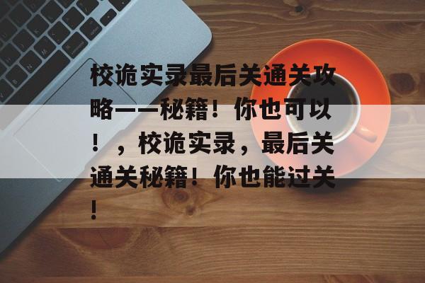 校诡实录最后关通关攻略——秘籍!你也可以!,校诡实录,最后关通关秘籍!你也能过关! 校诡实录最后关通关攻略——秘籍!你也可以!,校诡实录,最后关通关秘籍!你也能过关!