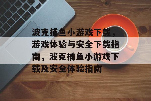 波克捕鱼小游戏下载，游戏体验与安全下载指南，波克捕鱼小游戏下载及安全体验指南