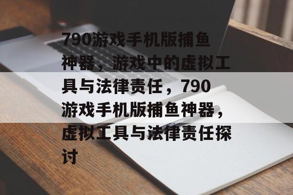 790游戏手机版捕鱼神器，游戏中的虚拟工具与法律责任，790游戏手机版捕鱼神器，虚拟工具与法律责任探讨
