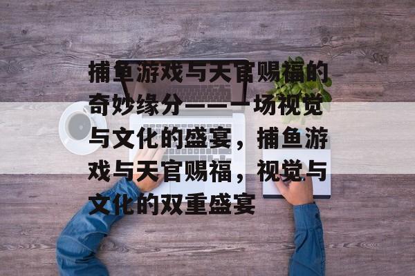 捕鱼游戏与天官赐福的奇妙缘分——一场视觉与文化的盛宴，捕鱼游戏与天官赐福，视觉与文化的双重盛宴