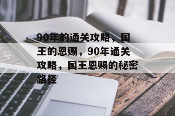 90年的通关攻略,国王的恩赐,90年通关攻略,国王恩赐的秘密路径 90年的通关攻略,国王的恩赐,90年通关攻略,国王恩赐的秘密路径