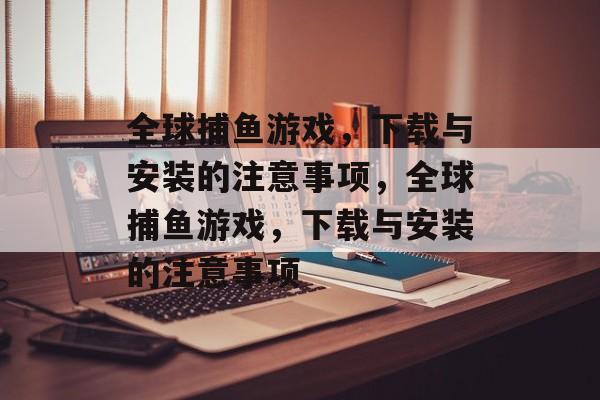 全球捕鱼游戏,下载与安装的注意事项,全球捕鱼游戏,下载与安装的注意事项 全球捕鱼游戏,下载与安装的注意事项,全球捕鱼游戏,下载与安装的注意事项