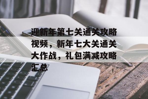 迎新年第七关通关攻略视频,新年七大关通关大作战,礼包满减攻略汇总 迎新年第七关通关攻略视频,新年七大关通关大作战,礼包满减攻略汇总
